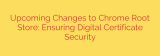Upcoming Changes to Chrome Root Store: Ensuring Digital Certificate Security