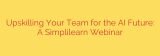 Upskilling Your Team for the AI Future: A Simplilearn Webinar