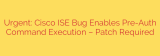 Urgent: Cisco ISE Bug Enables Pre-Auth Command Execution – Patch Required