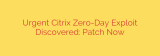 Urgent Citrix Zero-Day Exploit Discovered: Patch Now