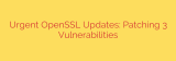 Urgent OpenSSL Updates: Patching 3 Vulnerabilities