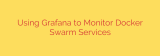 Using Grafana to Monitor Docker Swarm Services