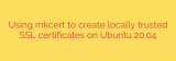 Using mkcert to create locally trusted SSL certificates on Ubuntu 20.04