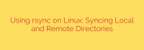 Using rsync on Linux: Syncing Local and Remote Directories