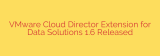 VMware Cloud Director Extension for Data Solutions 1.6 Released