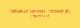 Validation Services: Increasingly Important