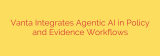 Vanta Integrates Agentic AI in Policy and Evidence Workflows