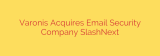 Varonis Acquires Email Security Company SlashNext