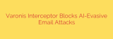 Varonis Interceptor Blocks AI-Evasive Email Attacks