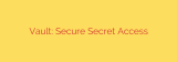 Vault: Secure Secret Access