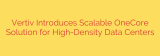 Vertiv Introduces Scalable OneCore Solution for High-Density Data Centers