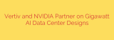 Vertiv and NVIDIA Partner on Gigawatt AI Data Center Designs