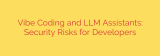 Vibe Coding and LLM Assistants: Security Risks for Developers