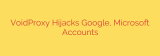 VoidProxy Hijacks Google, Microsoft Accounts