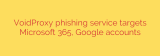 VoidProxy phishing service targets Microsoft 365, Google accounts