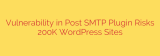 Vulnerability in Post SMTP Plugin Risks 200K WordPress Sites