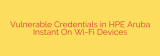 Vulnerable Credentials in HPE Aruba Instant On Wi-Fi Devices