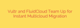 Vultr and FluidCloud Team Up for Instant Multicloud Migration