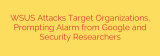 WSUS Attacks Target Organizations, Prompting Alarm from Google and Security Researchers