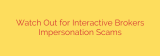 Watch Out for Interactive Brokers Impersonation Scams