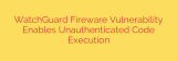 WatchGuard Fireware Vulnerability Enables Unauthenticated Code Execution