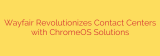 Wayfair Revolutionizes Contact Centers with ChromeOS Solutions