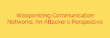 Weaponizing Communication Networks: An Attacker’s Perspective