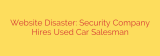 Website Disaster: Security Company Hires Used Car Salesman