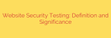Website Security Testing: Definition and Significance