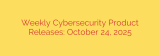Weekly Cybersecurity Product Releases: October 24, 2025