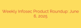 Weekly Infosec Product Roundup: June 6, 2025