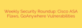 Weekly Security Roundup: Cisco ASA Flaws, GoAnywhere Vulnerabilities