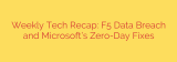Weekly Tech Recap: F5 Data Breach and Microsoft’s Zero-Day Fixes