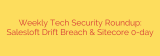 Weekly Tech Security Roundup: Salesloft Drift Breach & Sitecore 0-day