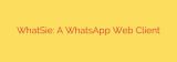 WhatSie: A WhatsApp Web Client