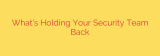 What’s Holding Your Security Team Back