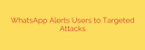 WhatsApp Alerts Users to Targeted Attacks