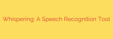 Whispering: A Speech Recognition Tool