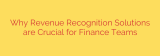 Why Revenue Recognition Solutions are Crucial for Finance Teams
