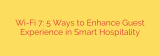 Wi-Fi 7: 5 Ways to Enhance Guest Experience in Smart Hospitality