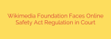 Wikimedia Foundation Faces Online Safety Act Regulation in Court