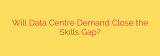 Will Data Centre Demand Close the Skills Gap?