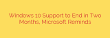 Windows 10 Support to End in Two Months, Microsoft Reminds