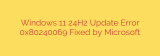Windows 11 24H2 Update Error 0x80240069 Fixed by Microsoft