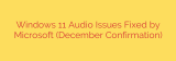 Windows 11 Audio Issues Fixed by Microsoft (December Confirmation)