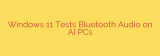 Windows 11 Tests Bluetooth Audio on AI PCs