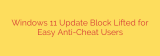 Windows 11 Update Block Lifted for Easy Anti-Cheat Users