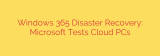 Windows 365 Disaster Recovery: Microsoft Tests Cloud PCs