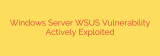 Windows Server WSUS Vulnerability Actively Exploited
