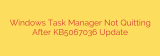 Windows Task Manager Not Quitting After KB5067036 Update